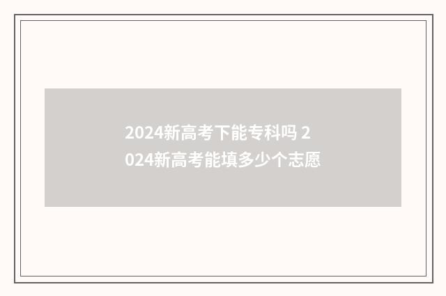 2024新高考下能专科吗 2024新高考能填多少个志愿