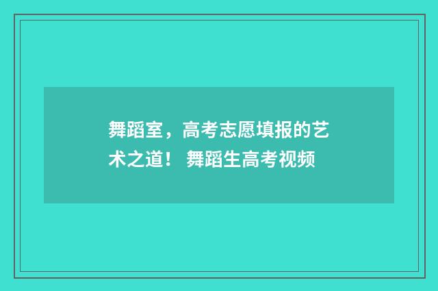 舞蹈室，高考志愿填报的艺术之道！ 舞蹈生高考视频