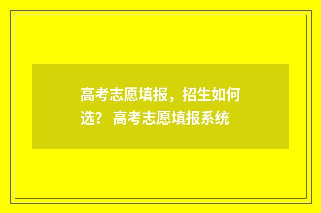 高考志愿填报，招生如何选？ 高考志愿填报系统