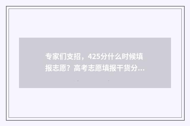 专家们支招，425分什么时候填报志愿？高考志愿填报干货分享 专家表示