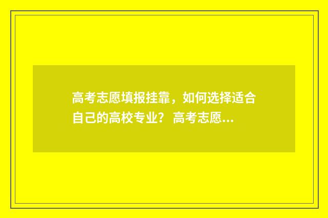 高考志愿填报挂靠，如何选择适合自己的高校专业？ 高考志愿填报后悔知乎