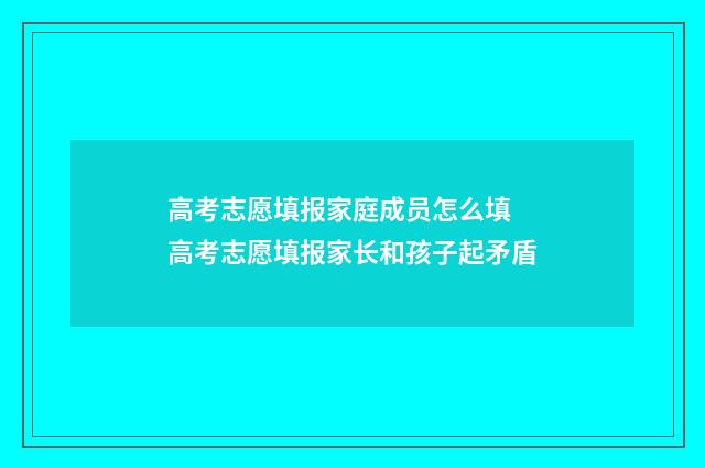 高考志愿填报家庭成员怎么填 高考志愿填报家长和孩子起矛盾