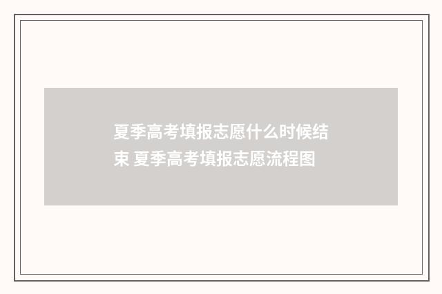 夏季高考填报志愿什么时候结束 夏季高考填报志愿流程图