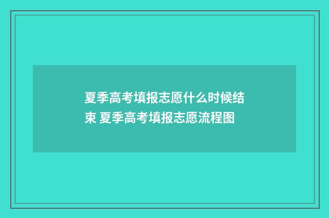 夏季高考填报志愿什么时候结束 夏季高考填报志愿流程图