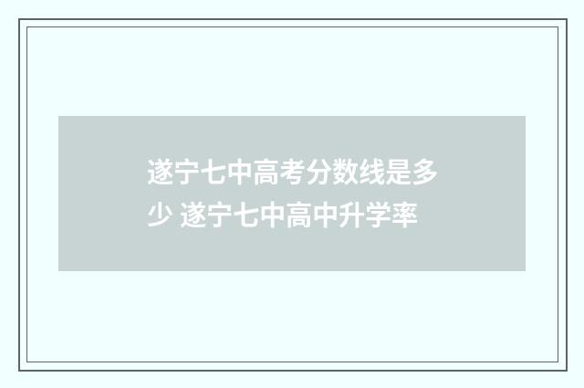 遂宁七中高考分数线是多少 遂宁七中高中升学率
