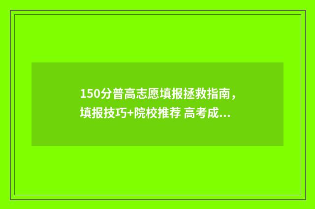 150分普高志愿填报拯救指南，填报技巧+院校推荐 高考成绩150分能上哪些学校