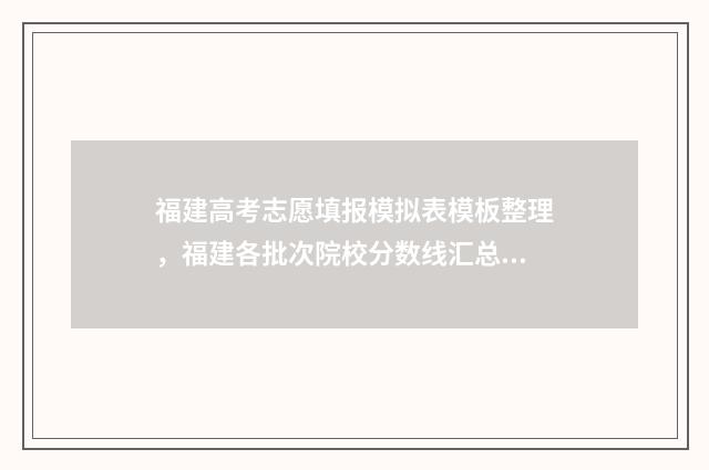 福建高考志愿填报模拟表模板整理，福建各批次院校分数线汇总 福建高考志愿填报流程