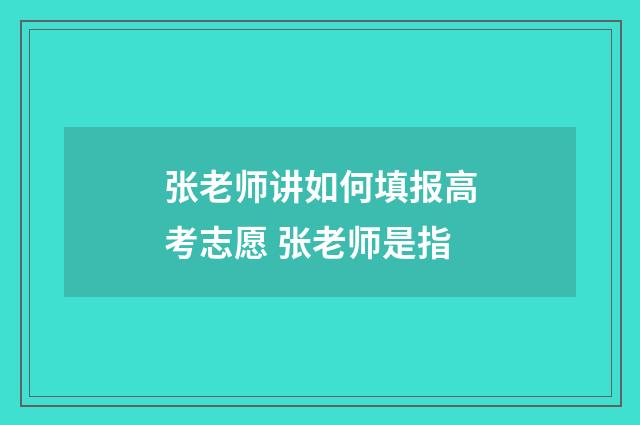 张老师讲如何填报高考志愿 张老师是指