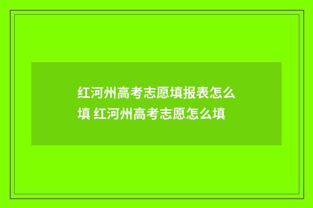 红河州高考志愿填报表怎么填 红河州高考志愿怎么填