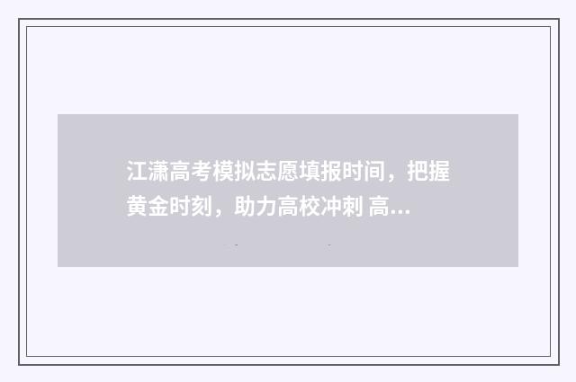 江潇高考模拟志愿填报时间，把握黄金时刻，助力高校冲刺 高考模拟志愿填报入口2021年