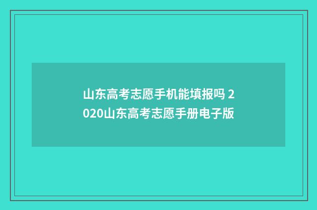 山东高考志愿手机能填报吗 2020山东高考志愿手册电子版