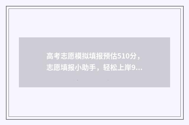 高考志愿模拟填报预估510分，志愿填报小助手，轻松上岸985 高考志愿模拟填报系统官网