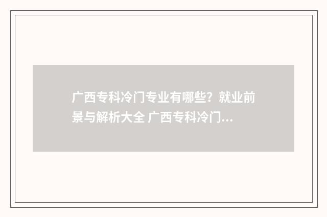 广西专科冷门专业有哪些？就业前景与解析大全 广西专科冷门专业排名
