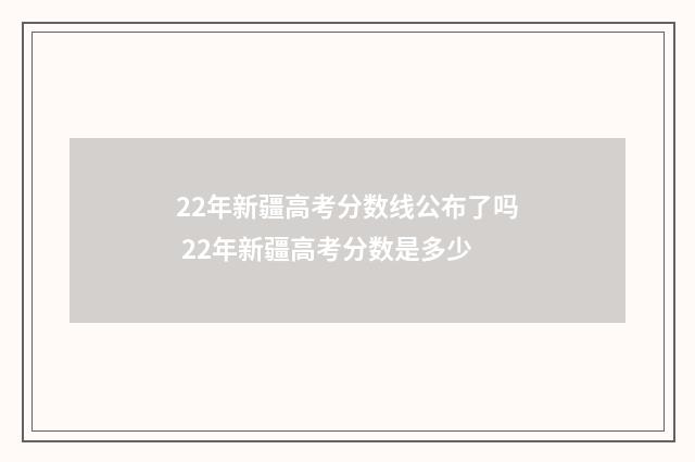 22年新疆高考分数线公布了吗 22年新疆高考分数是多少