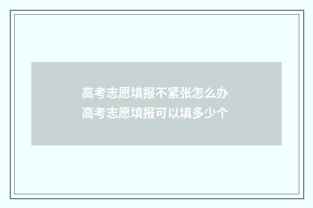 高考志愿填报不紧张怎么办 高考志愿填报可以填多少个