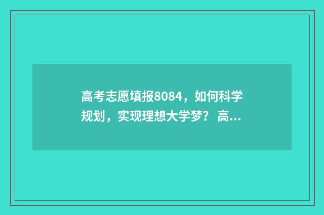 高考志愿填报8084，如何科学规划，实现理想大学梦？ 高考志愿填报80个怎么填