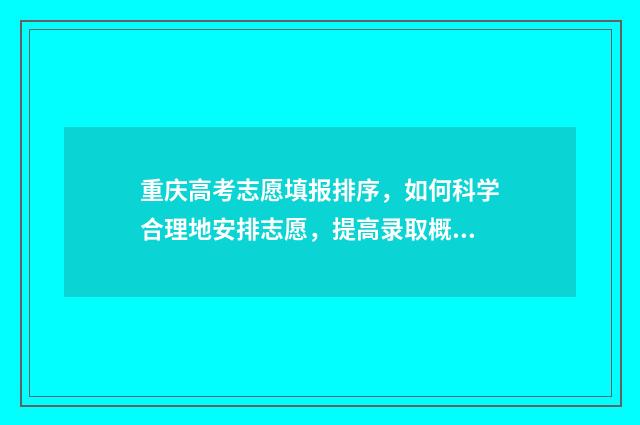 重庆高考志愿填报排序，如何科学合理地安排志愿，提高录取概率？ 重庆高考志愿填报录取时间