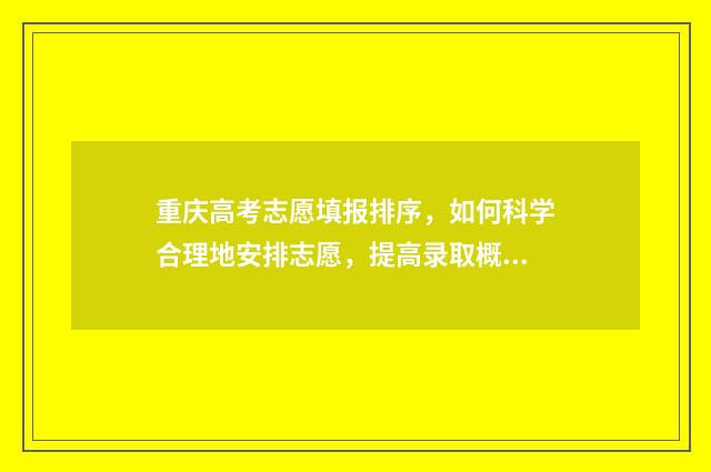 重庆高考志愿填报排序，如何科学合理地安排志愿，提高录取概率？ 重庆高考志愿填报录取时间