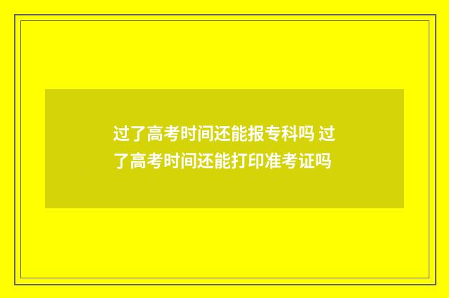 过了高考时间还能报专科吗 过了高考时间还能打印准考证吗