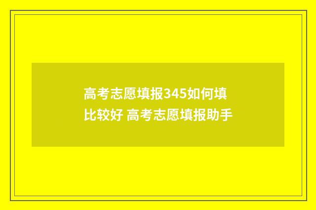 高考志愿填报345如何填比较好 高考志愿填报助手