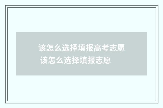 该怎么选择填报高考志愿 该怎么选择填报志愿