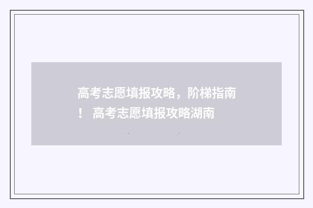 高考志愿填报攻略，阶梯指南！ 高考志愿填报攻略湖南