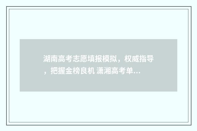 湖南高考志愿填报模拟，权威指导，把握金榜良机 潇湘高考单招志愿填报