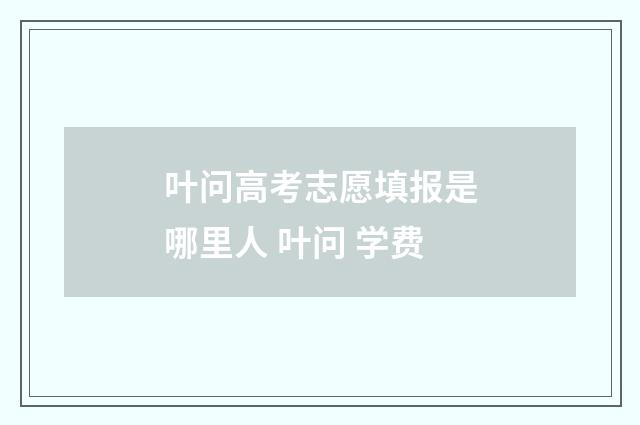 叶问高考志愿填报是哪里人 叶问 学费