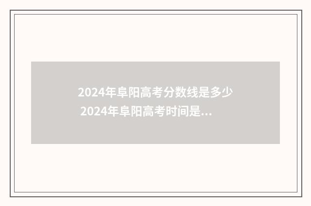 2024年阜阳高考分数线是多少 2024年阜阳高考时间是多少