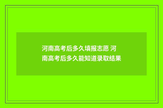 河南高考后多久填报志愿 河南高考后多久能知道录取结果