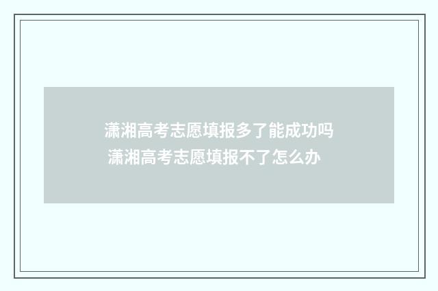 潇湘高考志愿填报多了能成功吗 潇湘高考志愿填报不了怎么办
