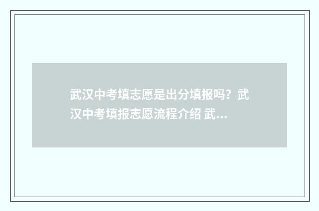 武汉中考填志愿是出分填报吗？武汉中考填报志愿流程介绍 武汉中考填志愿可以跨区吗