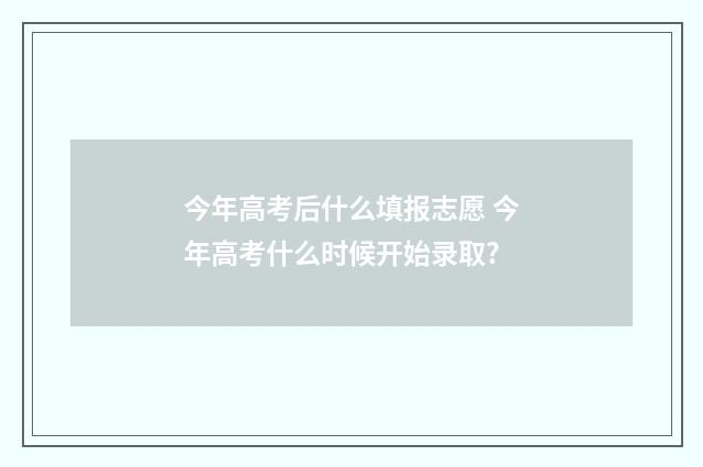今年高考后什么填报志愿 今年高考什么时候开始录取?