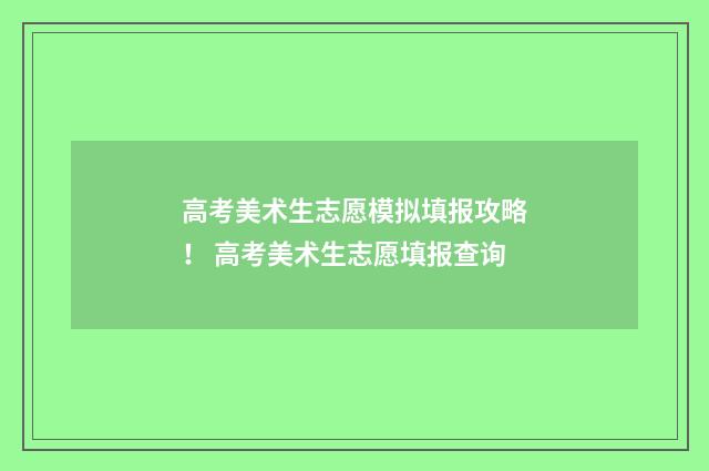 高考美术生志愿模拟填报攻略！ 高考美术生志愿填报查询