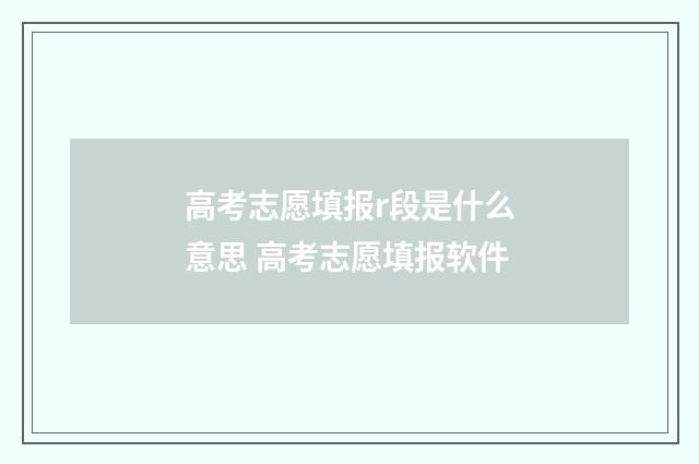高考志愿填报r段是什么意思 高考志愿填报软件