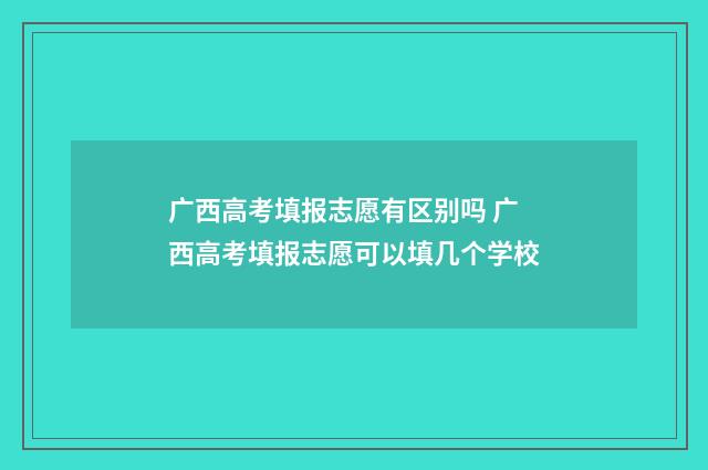 广西高考填报志愿有区别吗 广西高考填报志愿可以填几个学校