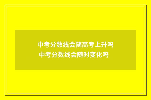 中考分数线会随高考上升吗 中考分数线会随时变化吗