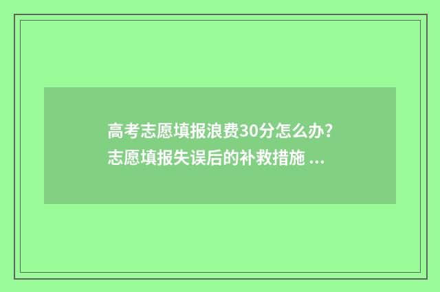 高考志愿填报浪费30分怎么办？志愿填报失误后的补救措施 髙考志愿填报