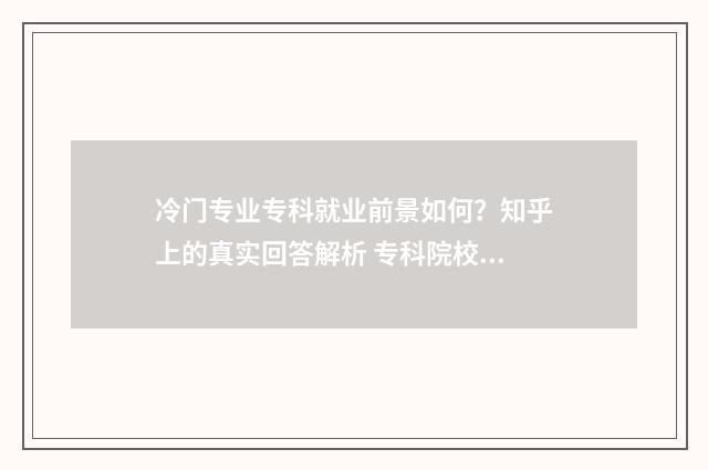 冷门专业专科就业前景如何？知乎上的真实回答解析 专科院校冷门专业