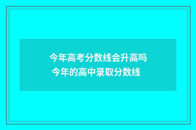 今年高考分数线会升高吗 今年的高中录取分数线