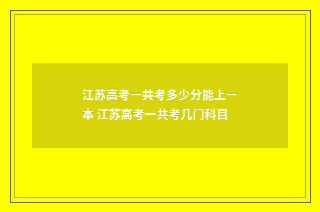 江苏高考一共考多少分能上一本 江苏高考一共考几门科目