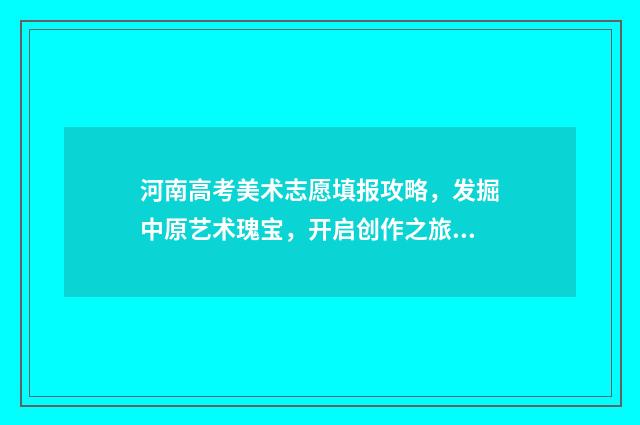 河南高考美术志愿填报攻略，发掘中原艺术瑰宝，开启创作之旅！ 河南高考分数2021美术
