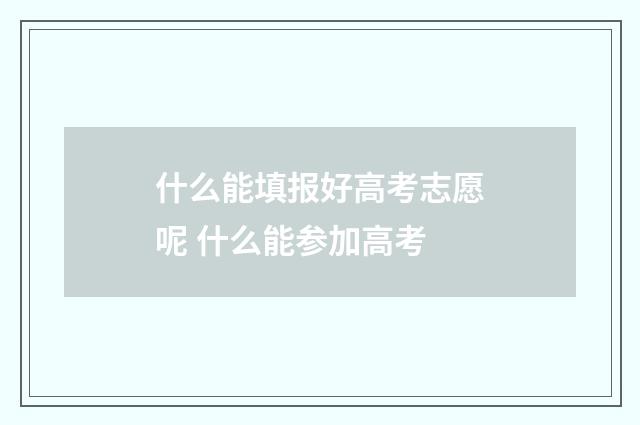 什么能填报好高考志愿呢 什么能参加高考