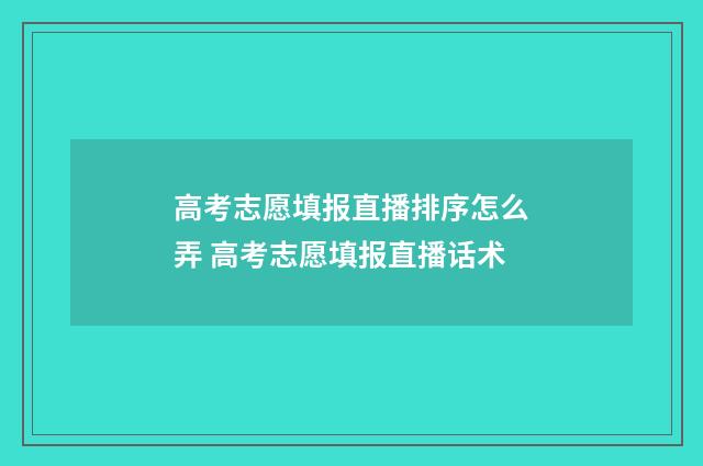 高考志愿填报直播排序怎么弄 高考志愿填报直播话术