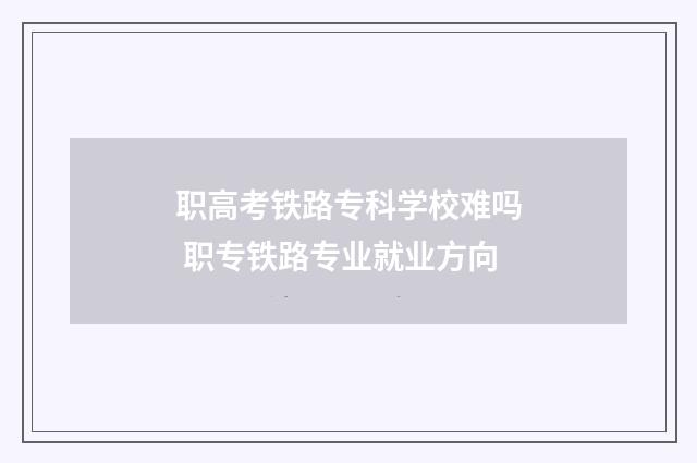 职高考铁路专科学校难吗 职专铁路专业就业方向