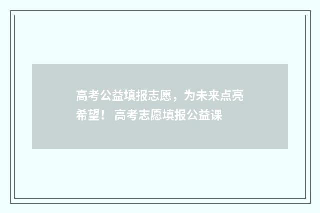 高考公益填报志愿，为未来点亮希望！ 高考志愿填报公益课