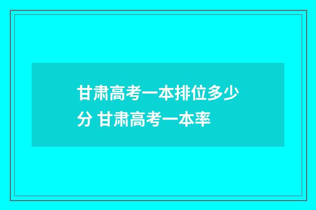 甘肃高考一本排位多少分 甘肃高考一本率