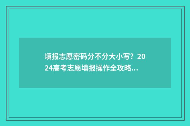 填报志愿密码分不分大小写？2024高考志愿填报操作全攻略 志愿填报密码有几次机会