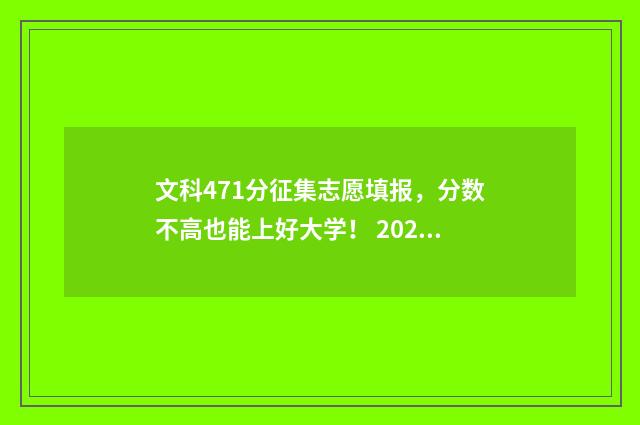 文科471分征集志愿填报，分数不高也能上好大学！ 2021文科征集志愿