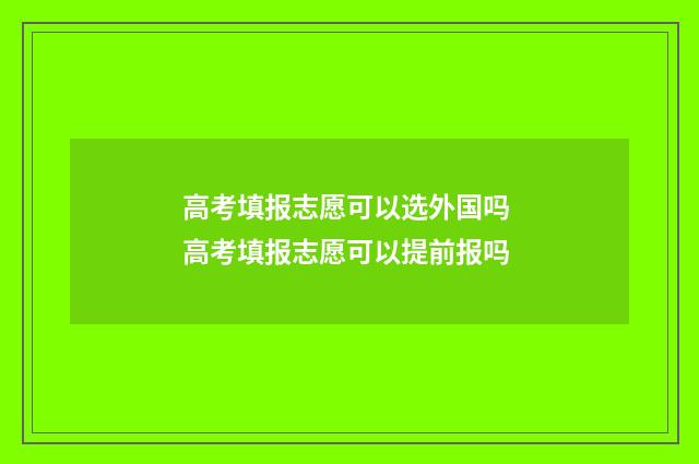 高考填报志愿可以选外国吗 高考填报志愿可以提前报吗